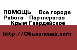 ПОМОЩЬ  - Все города Работа » Партнёрство   . Крым,Гвардейское